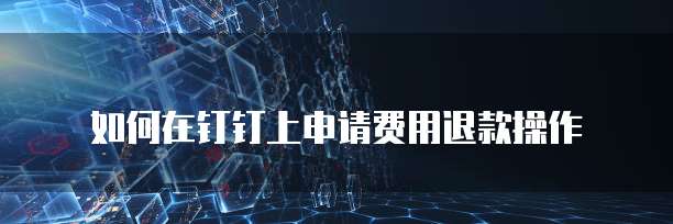 如何在钉钉上申请费用退款操作