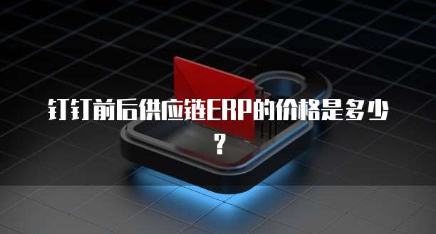 钉钉前后供应链ERP的价格是多少?
