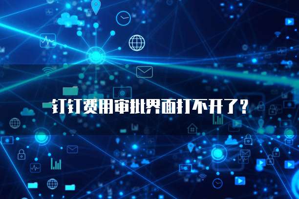 钉钉费用审批界面打不开了?