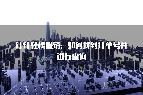 钉钉轻松报销:如何找到订单号并进行查询
