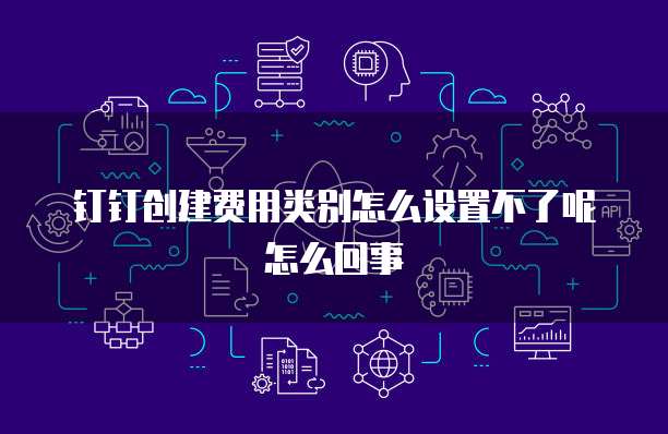 钉钉创建费用类别怎么设置不了呢怎么回事