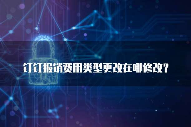 钉钉报销费用类型更改在哪修改?