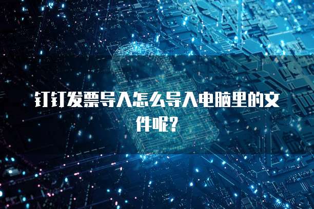钉钉发票导入怎么导入电脑里的文件呢?