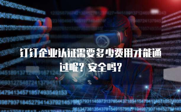 钉钉企业认证需要多少费用才能通过呢?安全吗?