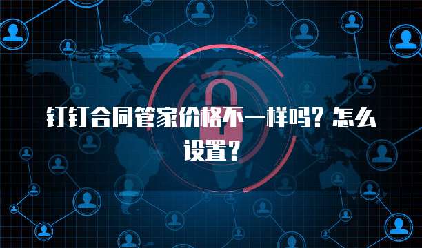 钉钉合同管家价格不一样吗?怎么设置?
