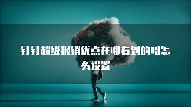 钉钉超级报销优点在哪看到的呀怎么设置