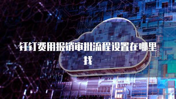 钉钉费用报销审批流程设置在哪里找