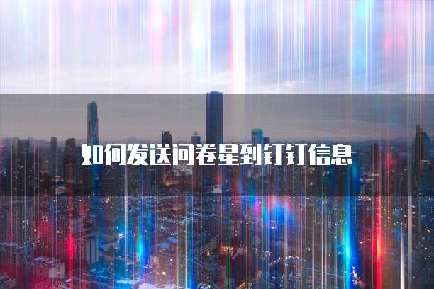 如何发送问卷星到钉钉信息
