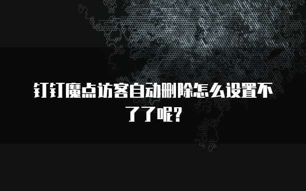 钉钉魔点访客自动删除怎么设置不了了呢?