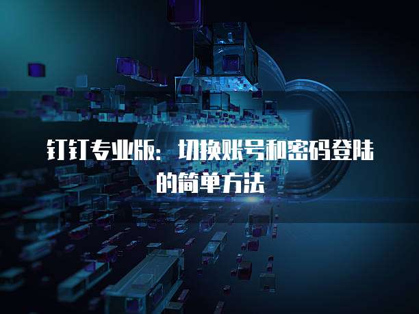 钉钉专业版:切换账号和密码登陆的简单方法