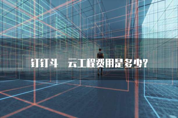 钉钉斗栱云工程费用是多少?