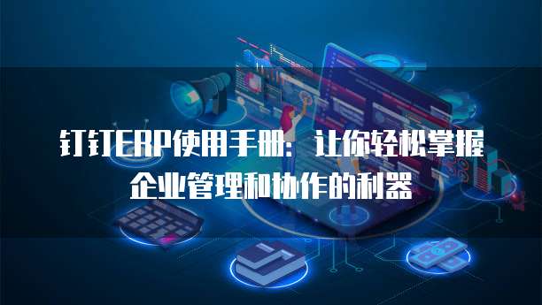 钉钉ERP使用手册:让你轻松掌握企业管理和协作的利器