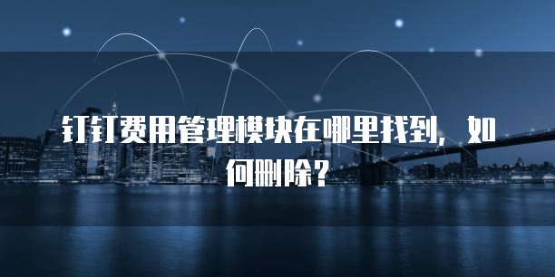 钉钉费用管理模块在哪里找到,如何删除?