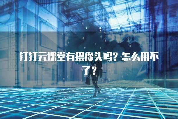 钉钉云课堂有摄像头吗?怎么用不了?