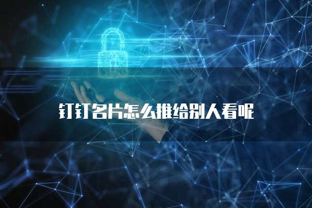 钉钉名片怎么推给别人看呢