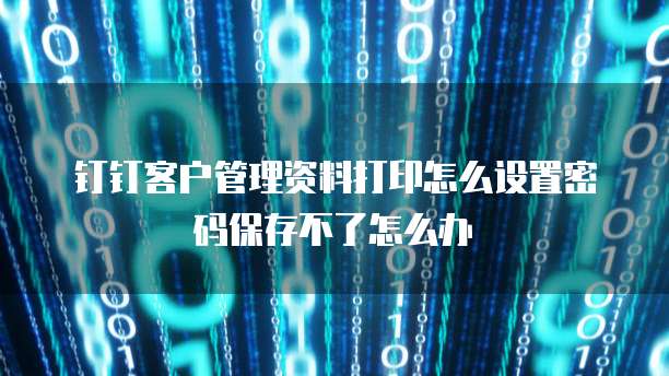 钉钉客户管理资料打印怎么设置密码保存不了怎么办