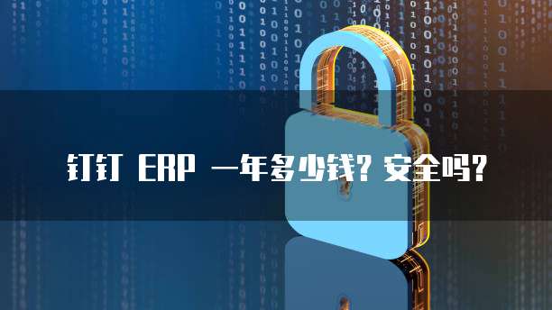 钉钉 ERP 一年多少钱?安全吗?