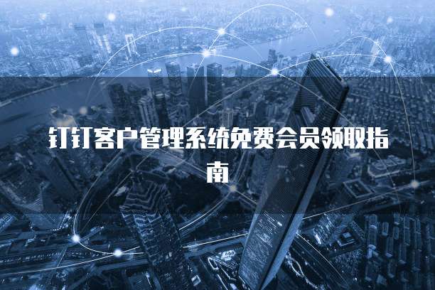 钉钉客户管理系统免费会员领取指南