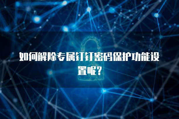 如何解除专属钉钉密码保护功能设置呢?