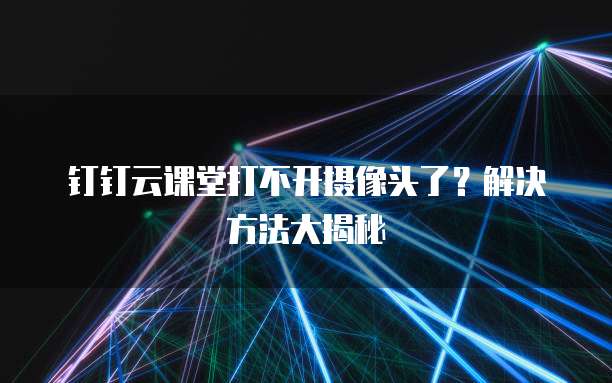 钉钉云课堂打不开摄像头了?解决方法大揭秘