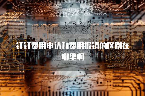钉钉费用申请和费用报销的区别在哪里啊
