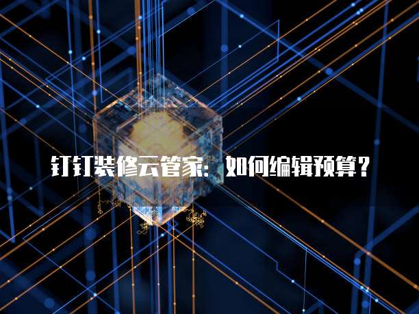 钉钉装修云管家:如何编辑预算?