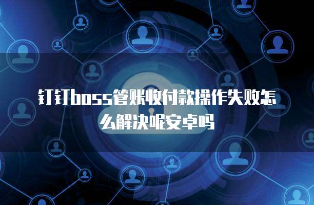 钉钉boss管账收付款操作失败怎么解决呢安卓吗