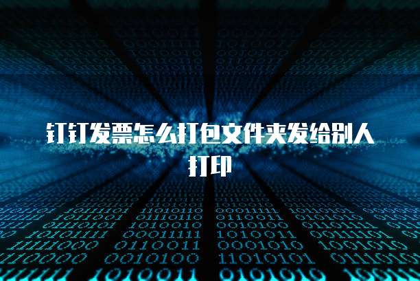钉钉发票怎么打包文件夹发给别人打印