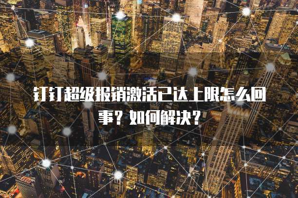 钉钉超级报销激活已达上限怎么回事?如何解决?