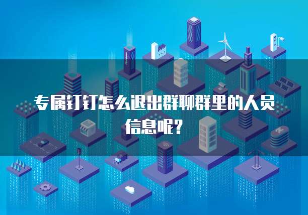 专属钉钉怎么退出群聊群里的人员信息呢?