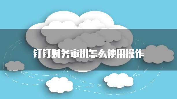 钉钉财务审批怎么使用操作