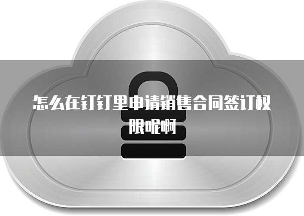 怎么在钉钉里申请销售合同签订权限呢啊