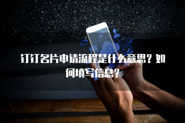 钉钉名片申请流程是什么意思?如何填写信息?