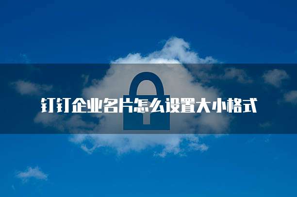 钉钉企业名片怎么设置大小格式
