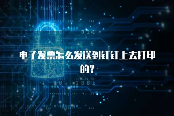 电子发票怎么发送到钉钉上去打印的?
