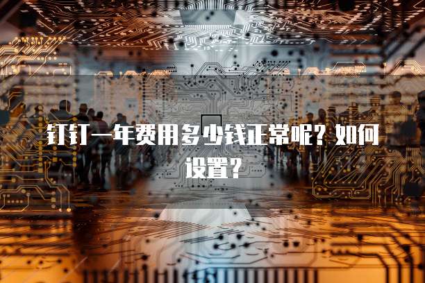 钉钉一年费用多少钱正常呢?如何设置?