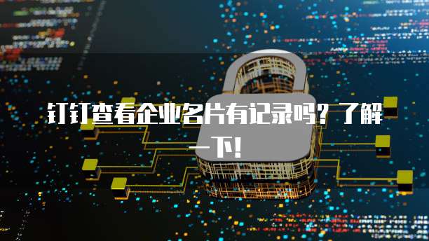 钉钉查看企业名片有记录吗?了解一下!