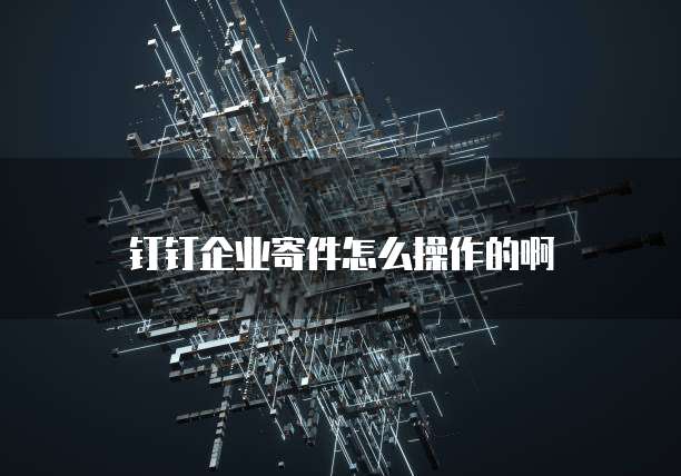 钉钉企业寄件怎么操作的啊