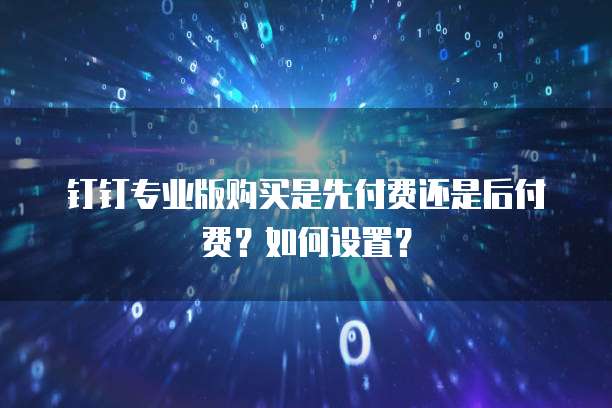钉钉专业版购买是先付费还是后付费？如何设置？