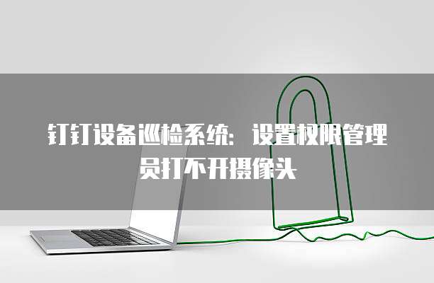 钉钉设备巡检系统:设置权限管理员打不开摄像头