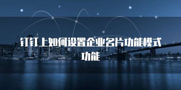 钉钉上如何设置企业名片功能模式功能