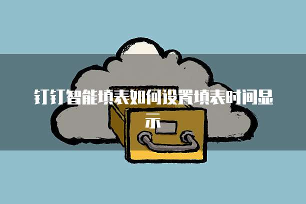 钉钉智能填表如何设置填表时间显示