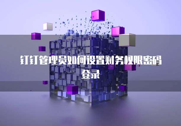钉钉管理员如何设置财务权限密码登录