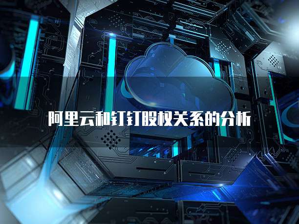 阿里云和钉钉股权关系的分析