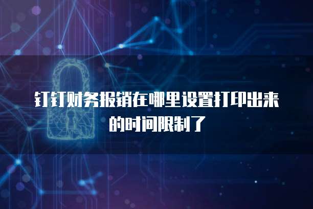 钉钉财务报销在哪里设置打印出来的时间限制了