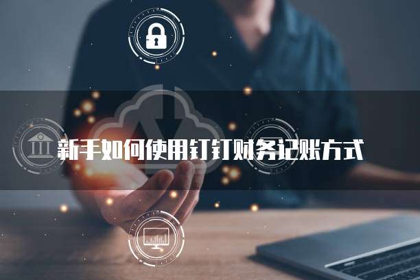 新手如何使用钉钉财务记账方式
