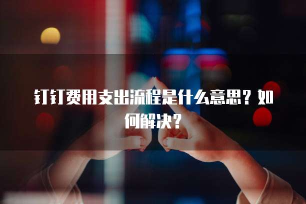 钉钉费用支出流程是什么意思?如何解决?