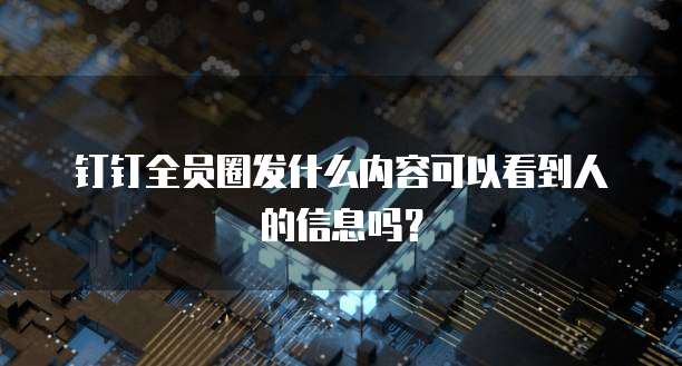 钉钉全员圈发什么内容可以看到人的信息吗?