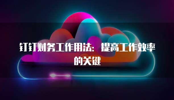 钉钉财务工作用法:提高工作效率的关键