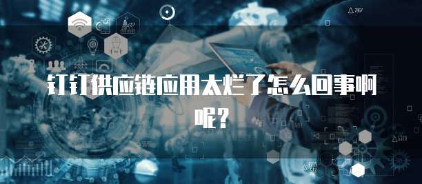 钉钉供应链应用太烂了怎么回事啊呢?